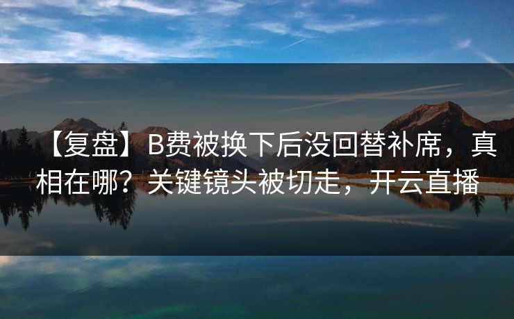 【复盘】B费被换下后没回替补席，真相在哪？关键镜头被切走，开云直播