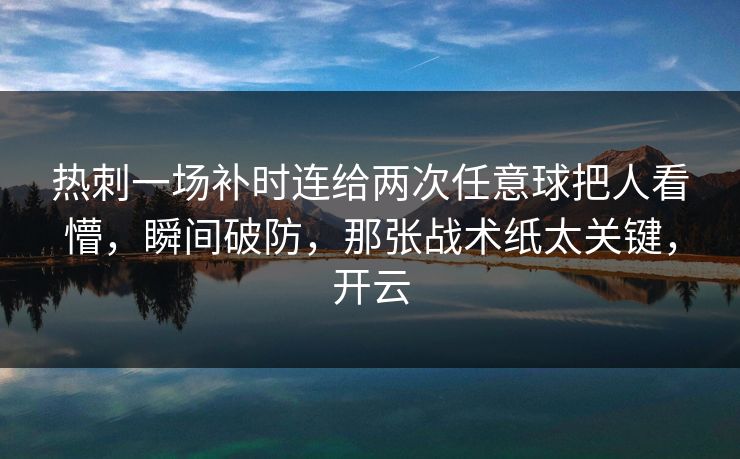 热刺一场补时连给两次任意球把人看懵，瞬间破防，那张战术纸太关键，开云