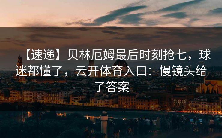 【速递】贝林厄姆最后时刻抢七，球迷都懂了，云开体育入口：慢镜头给了答案
