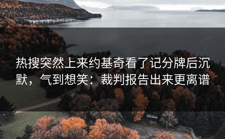 热搜突然上来约基奇看了记分牌后沉默,气到想笑:裁判报告出来更离谱 热搜突然上来约基奇看了记分牌后沉默,气到想笑:裁判报告出来更离谱