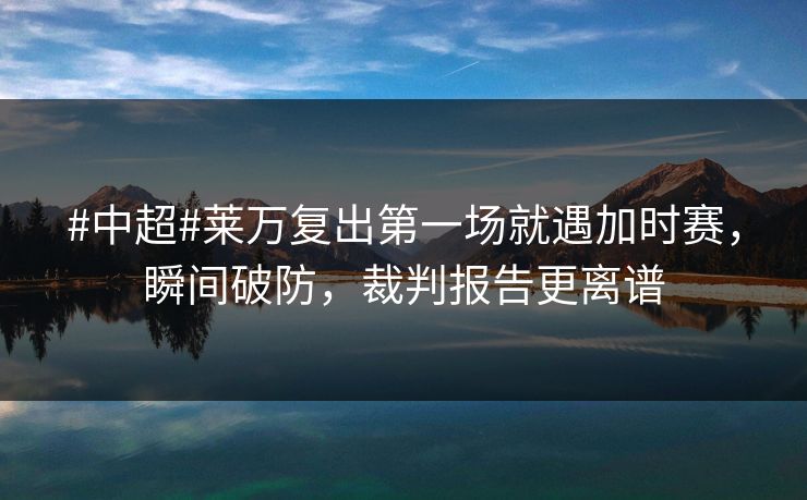 #中超#莱万复出第一场就遇加时赛,瞬间破防,裁判报告更离谱 #中超#莱万复出第一场就遇加时赛,瞬间破防,裁判报告更离谱