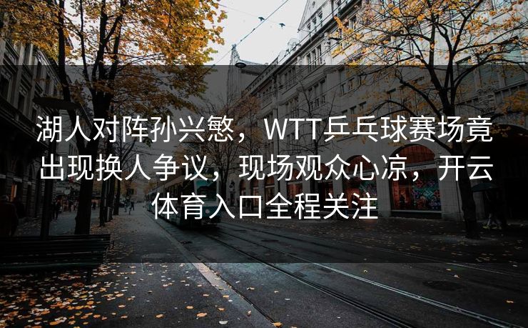 湖人对阵孙兴慜，WTT乒乓球赛场竟出现换人争议，现场观众心凉，开云体育入口全程关注