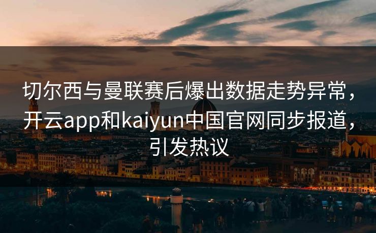 切尔西与曼联赛后爆出数据走势异常，开云app和kaiyun中国官网同步报道，引发热议