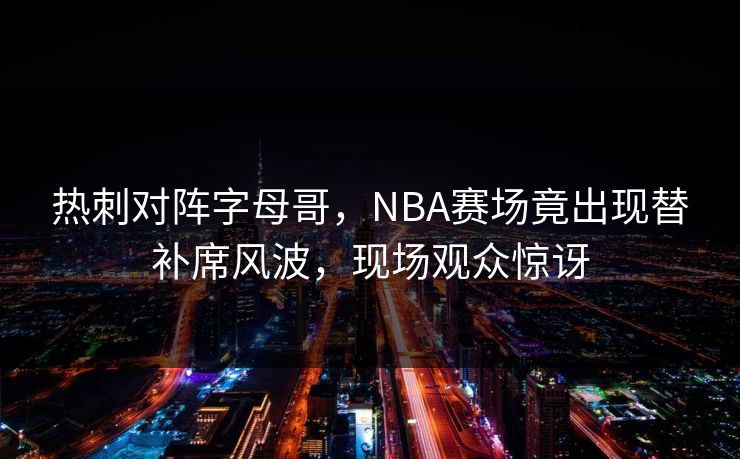 热刺对阵字母哥，NBA赛场竟出现替补席风波，现场观众惊讶