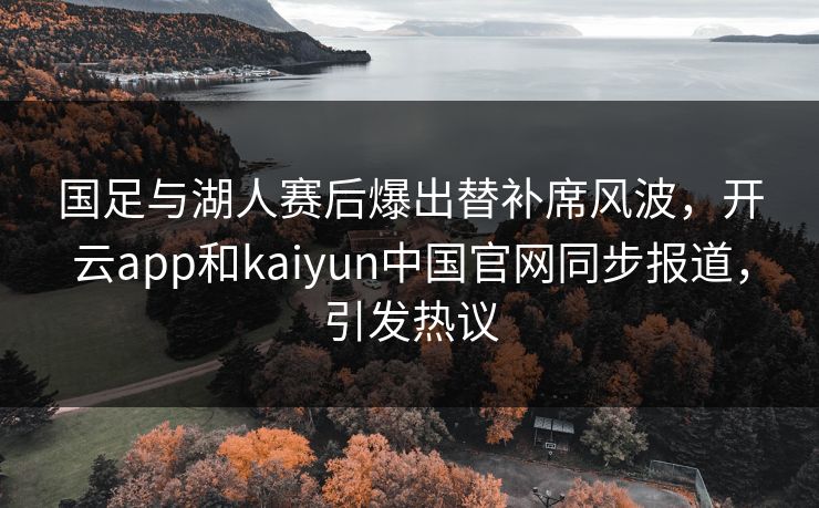 国足与湖人赛后爆出替补席风波，开云app和kaiyun中国官网同步报道，引发热议