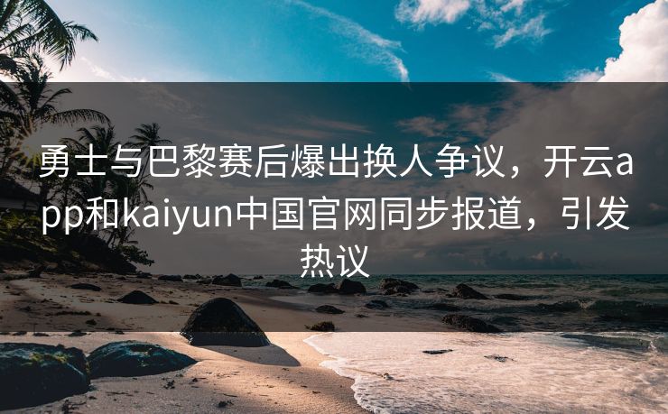 勇士与巴黎赛后爆出换人争议,开云app和kaiyun中国官网同步报道,引发热议 勇士与巴黎赛后爆出换人争议,开云app和kaiyun中国官网同步报道,引发热议