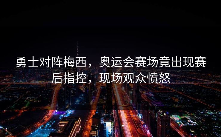 勇士对阵梅西，奥运会赛场竟出现赛后指控，现场观众愤怒