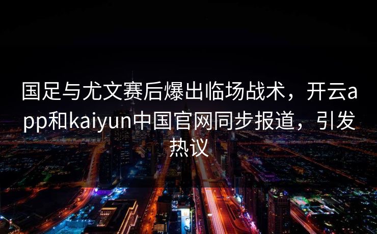 国足与尤文赛后爆出临场战术，开云app和kaiyun中国官网同步报道，引发热议