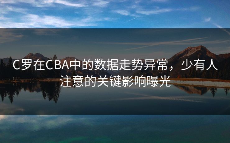 C罗在CBA中的数据走势异常,少有人注意的关键影响曝光 C罗在CBA中的数据走势异常,少有人注意的关键影响曝光