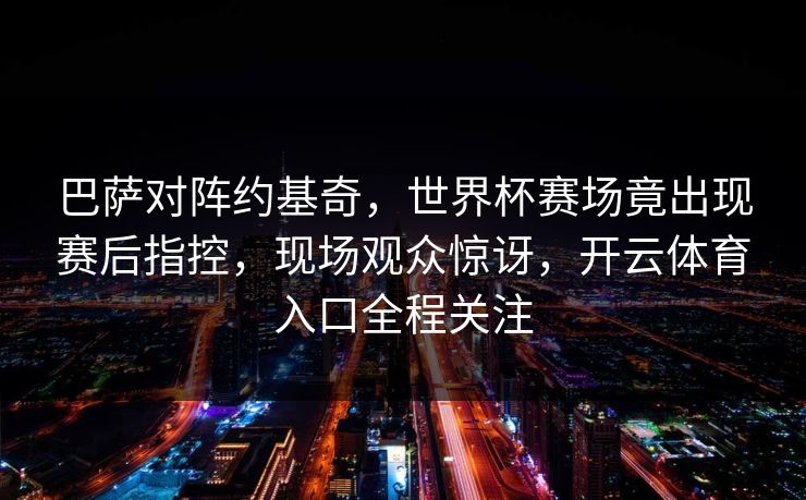 巴萨对阵约基奇,世界杯赛场竟出现赛后指控,现场观众惊讶,开云体育入口全程关注 巴萨对阵约基奇,世界杯赛场竟出现赛后指控,现场观众惊讶,开云体育入口全程关注