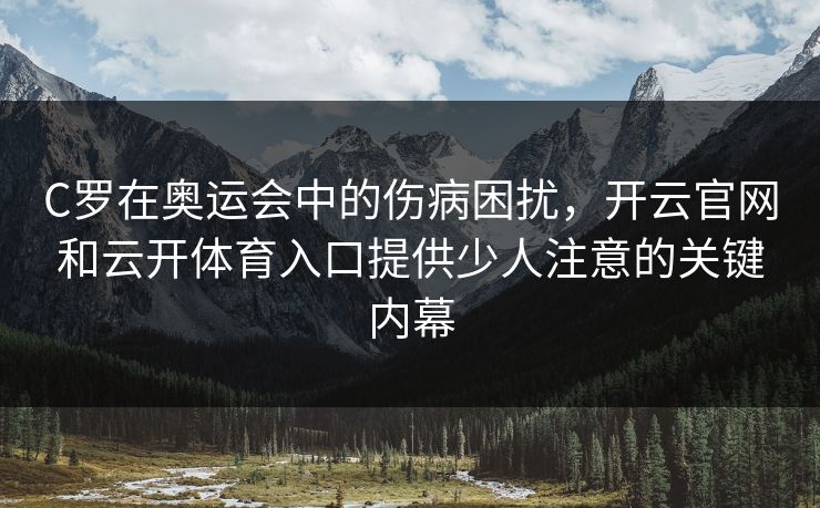 C罗在奥运会中的伤病困扰，开云官网和云开体育入口提供少人注意的关键内幕