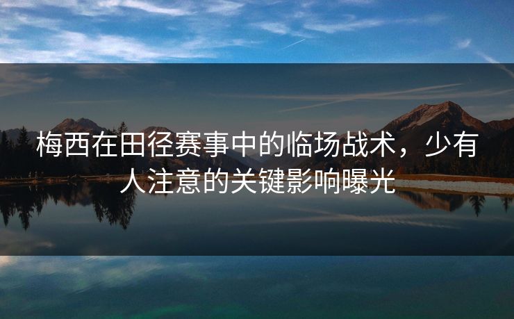 梅西在田径赛事中的临场战术，少有人注意的关键影响曝光