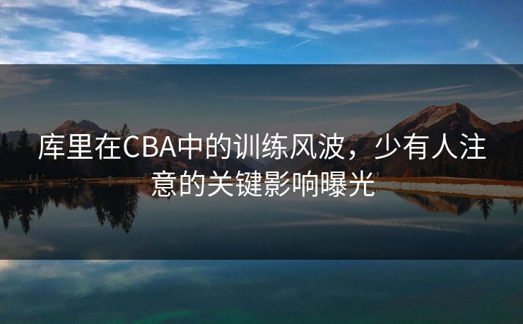 库里在CBA中的训练风波，少有人注意的关键影响曝光