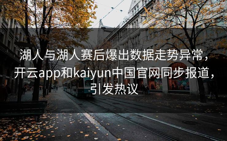 湖人与湖人赛后爆出数据走势异常，开云app和kaiyun中国官网同步报道，引发热议