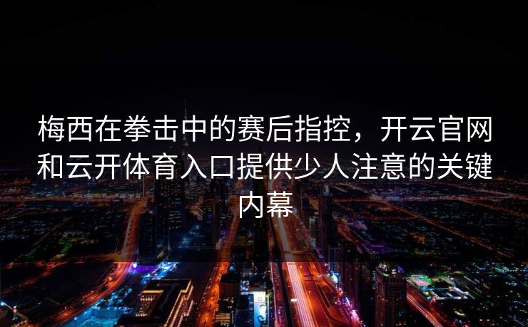 梅西在拳击中的赛后指控，开云官网和云开体育入口提供少人注意的关键内幕