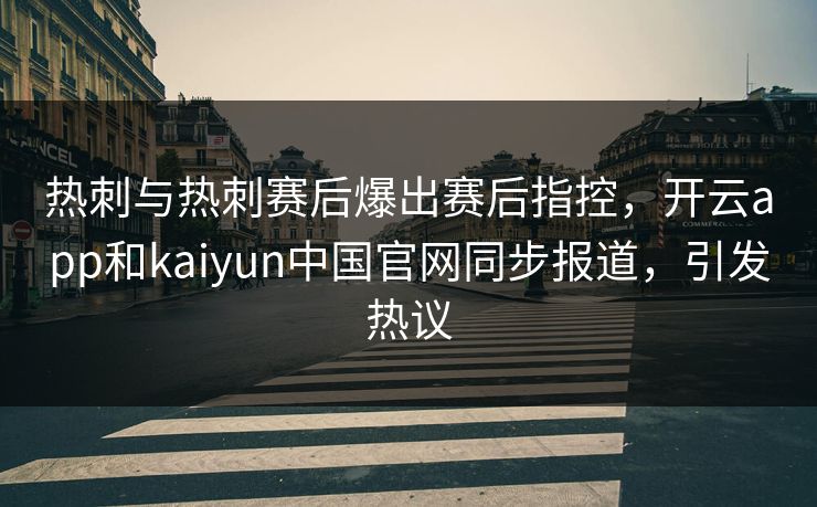 热刺与热刺赛后爆出赛后指控，开云app和kaiyun中国官网同步报道，引发热议