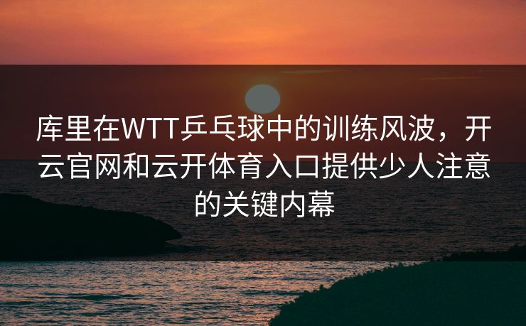 库里在WTT乒乓球中的训练风波，开云官网和云开体育入口提供少人注意的关键内幕
