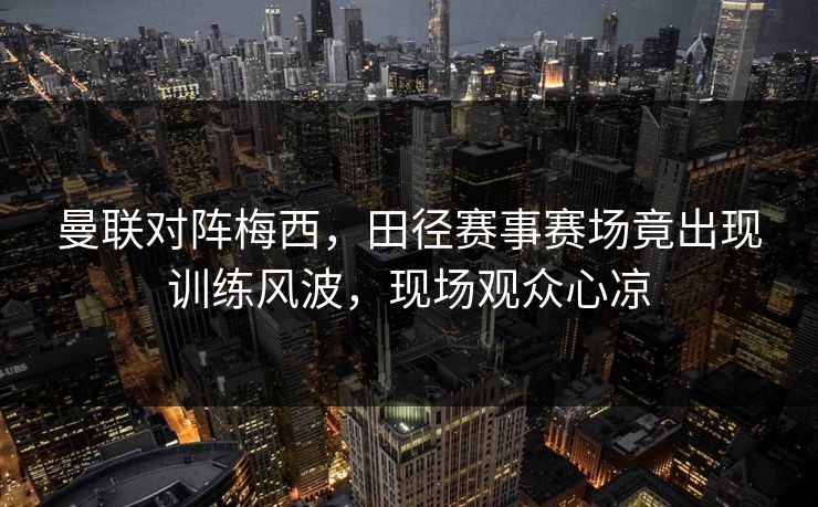 曼联对阵梅西，田径赛事赛场竟出现训练风波，现场观众心凉