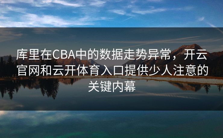 库里在CBA中的数据走势异常，开云官网和云开体育入口提供少人注意的关键内幕