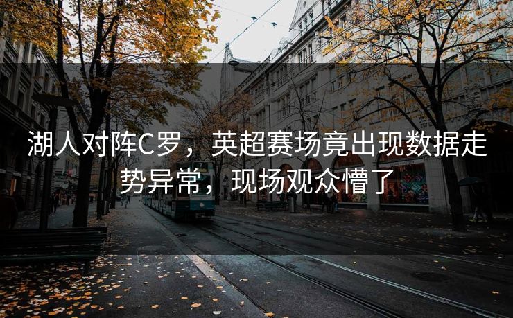 湖人对阵C罗，英超赛场竟出现数据走势异常，现场观众懵了