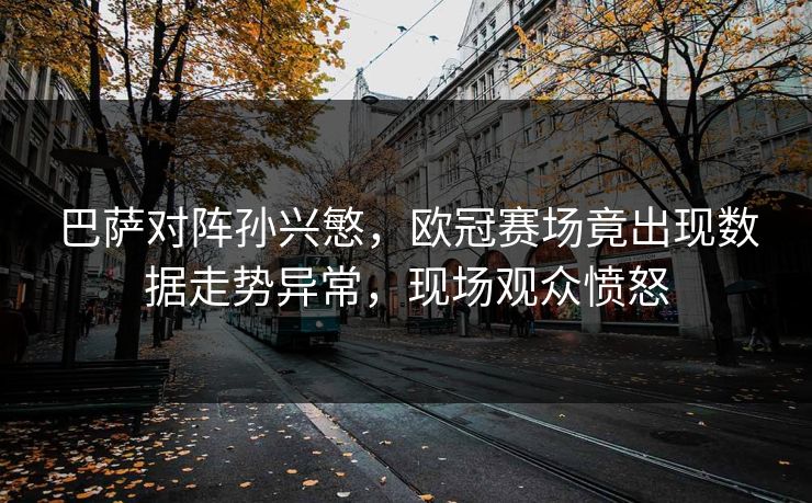 巴萨对阵孙兴慜，欧冠赛场竟出现数据走势异常，现场观众愤怒