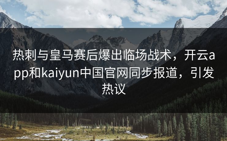 热刺与皇马赛后爆出临场战术，开云app和kaiyun中国官网同步报道，引发热议