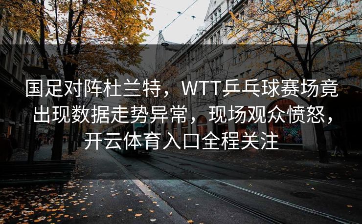 国足对阵杜兰特，WTT乒乓球赛场竟出现数据走势异常，现场观众愤怒，开云体育入口全程关注