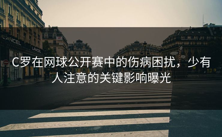 C罗在网球公开赛中的伤病困扰，少有人注意的关键影响曝光