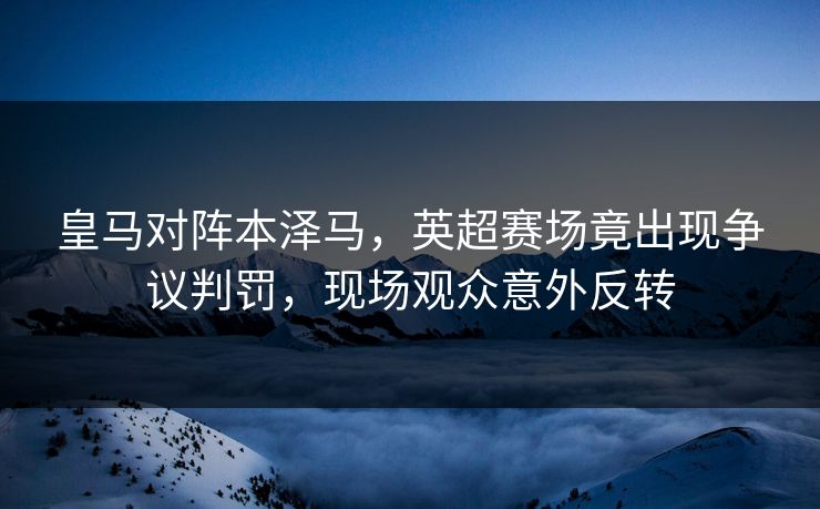 皇马对阵本泽马，英超赛场竟出现争议判罚，现场观众意外反转