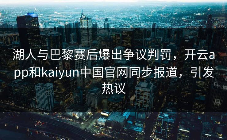 湖人与巴黎赛后爆出争议判罚，开云app和kaiyun中国官网同步报道，引发热议