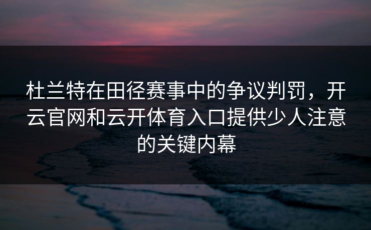 杜兰特在田径赛事中的争议判罚，开云官网和云开体育入口提供少人注意的关键内幕
