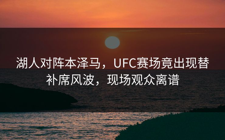 湖人对阵本泽马，UFC赛场竟出现替补席风波，现场观众离谱