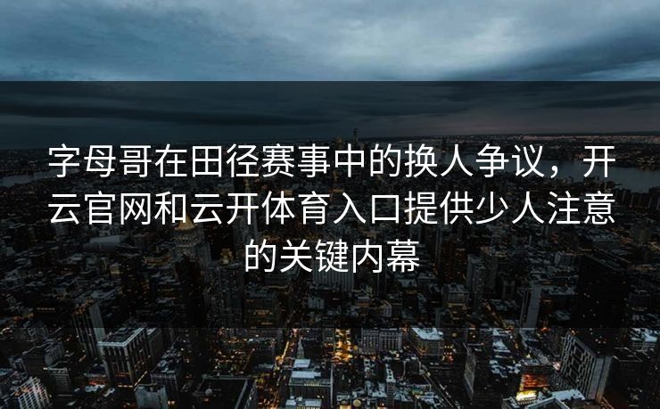 字母哥在田径赛事中的换人争议，开云官网和云开体育入口提供少人注意的关键内幕