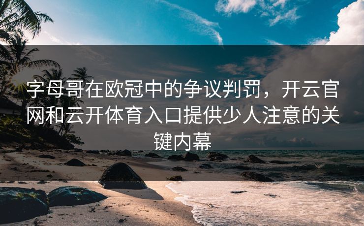 字母哥在欧冠中的争议判罚，开云官网和云开体育入口提供少人注意的关键内幕