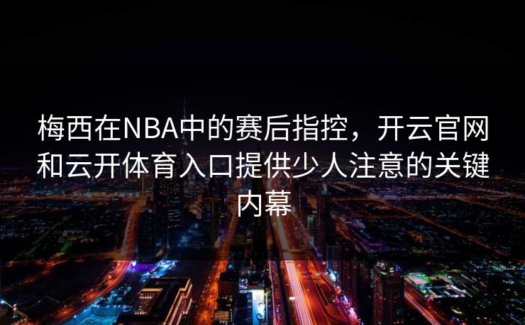 梅西在NBA中的赛后指控，开云官网和云开体育入口提供少人注意的关键内幕