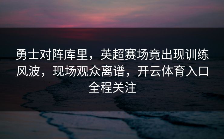 勇士对阵库里，英超赛场竟出现训练风波，现场观众离谱，开云体育入口全程关注