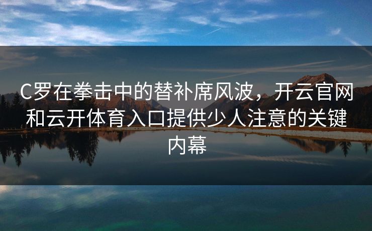 C罗在拳击中的替补席风波，开云官网和云开体育入口提供少人注意的关键内幕
