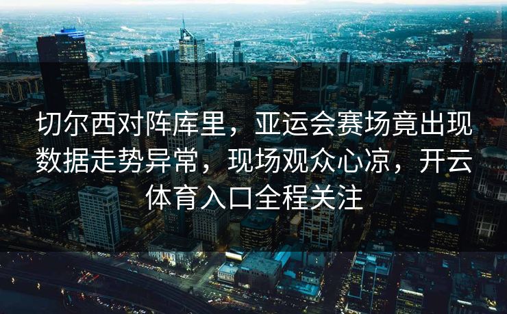 切尔西对阵库里,亚运会赛场竟出现数据走势异常,现场观众心凉,开云体育入口全程关注 切尔西对阵库里,亚运会赛场竟出现数据走势异常,现场观众心凉,开云体育入口全程关注