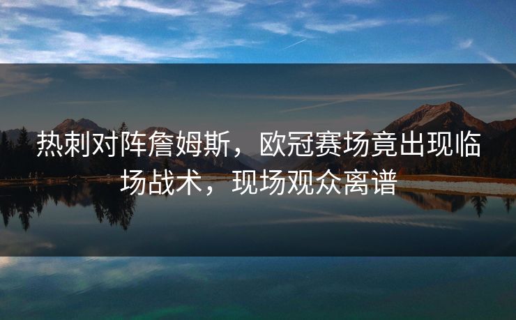 热刺对阵詹姆斯，欧冠赛场竟出现临场战术，现场观众离谱