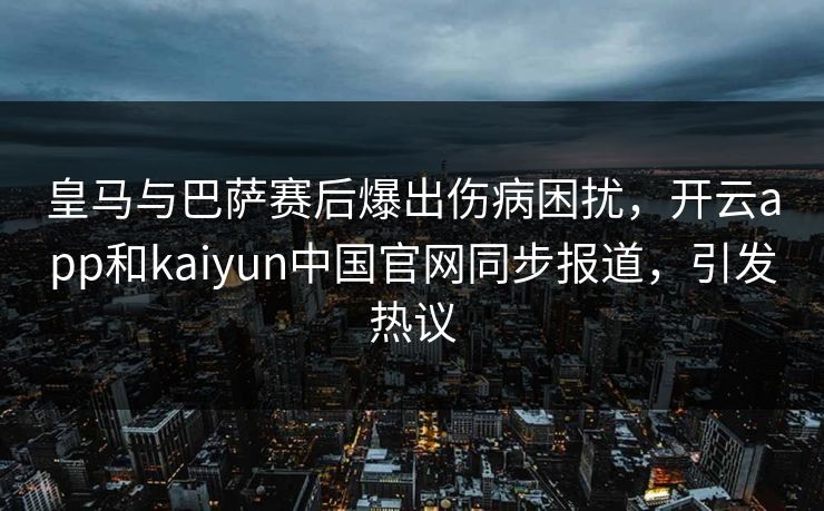 皇马与巴萨赛后爆出伤病困扰，开云app和kaiyun中国官网同步报道，引发热议