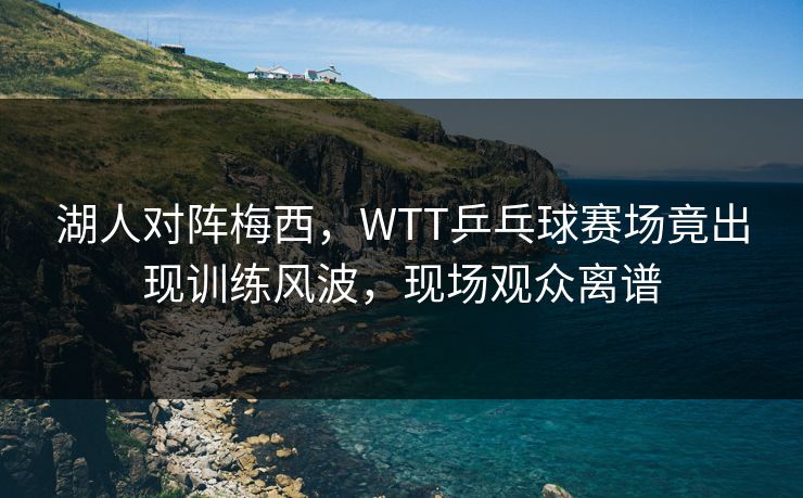 湖人对阵梅西，WTT乒乓球赛场竟出现训练风波，现场观众离谱