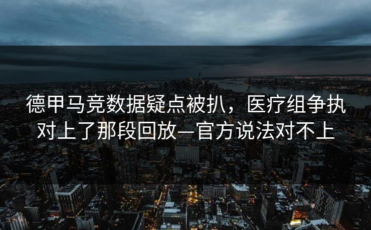 德甲马竞数据疑点被扒，医疗组争执对上了那段回放—官方说法对不上