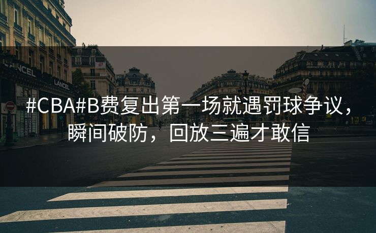 #CBA#B费复出第一场就遇罚球争议，瞬间破防，回放三遍才敢信