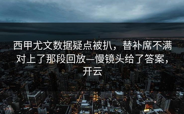 西甲尤文数据疑点被扒,替补席不满对上了那段回放—慢镜头给了答案,开云 西甲尤文数据疑点被扒,替补席不满对上了那段回放—慢镜头给了答案,开云