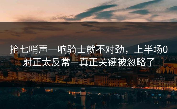 抢七哨声一响骑士就不对劲，上半场0射正太反常—真正关键被忽略了
