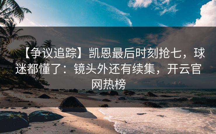 【争议追踪】凯恩最后时刻抢七,球迷都懂了:镜头外还有续集,开云官网热榜 【争议追踪】凯恩最后时刻抢七,球迷都懂了:镜头外还有续集,开云官网热榜