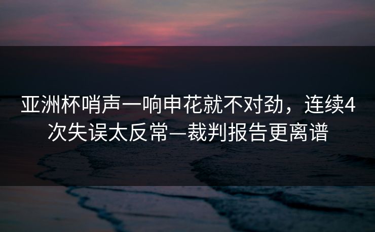 亚洲杯哨声一响申花就不对劲，连续4次失误太反常—裁判报告更离谱