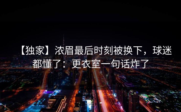 【独家】浓眉最后时刻被换下,球迷都懂了:更衣室一句话炸了 【独家】浓眉最后时刻被换下,球迷都懂了:更衣室一句话炸了
