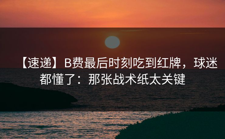 【速递】B费最后时刻吃到红牌，球迷都懂了：那张战术纸太关键