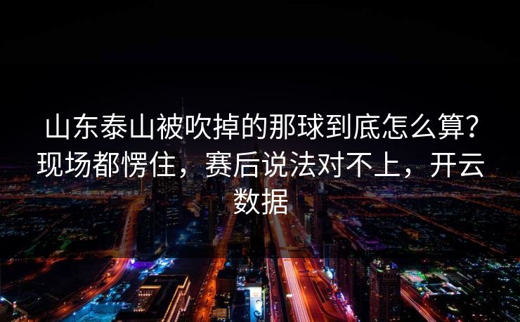 山东泰山被吹掉的那球到底怎么算?现场都愣住,赛后说法对不上,开云数据 山东泰山被吹掉的那球到底怎么算?现场都愣住,赛后说法对不上,开云数据